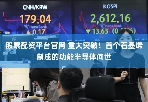 股票配资平台官网 重大突破！首个石墨烯制成的功能半导体问世