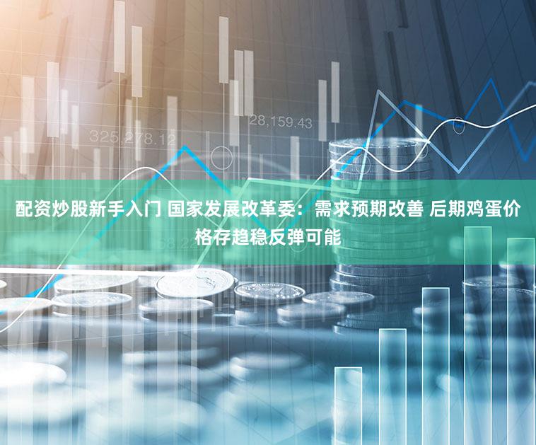 配资炒股新手入门 国家发展改革委：需求预期改善 后期鸡蛋价格存趋稳反弹可能