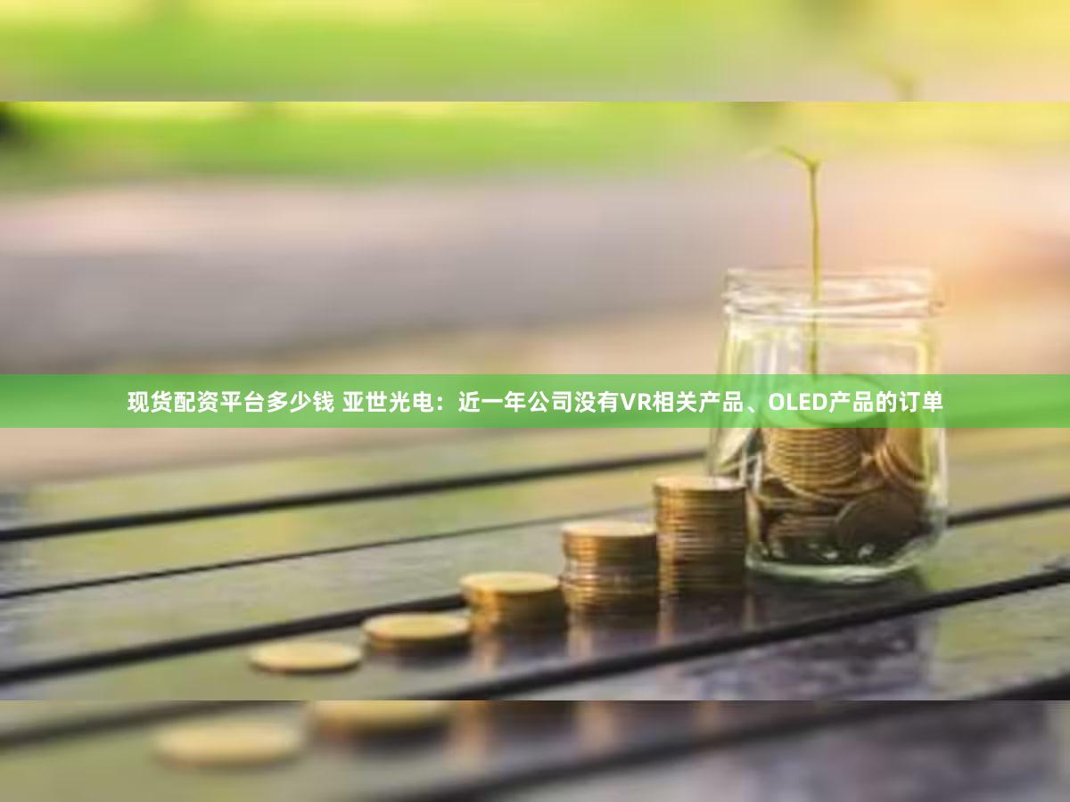 现货配资平台多少钱 亚世光电：近一年公司没有VR相关产品、OLED产品的订单