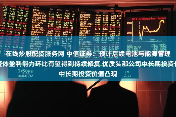 在线炒股配资服务网 中信证券：预计后续电池与能源管理产业链整体盈利能力环比有望得到持续修复 优质头部公司中长期投资价值凸现