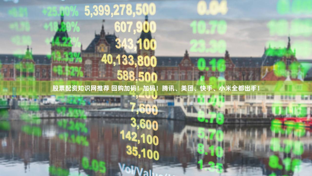 股票配资知识网推荐 回购加码！加码！腾讯、美团、快手、小米全都出手！