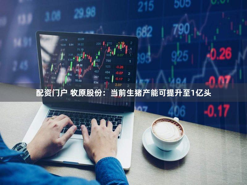 配资门户 牧原股份：当前生猪产能可提升至1亿头