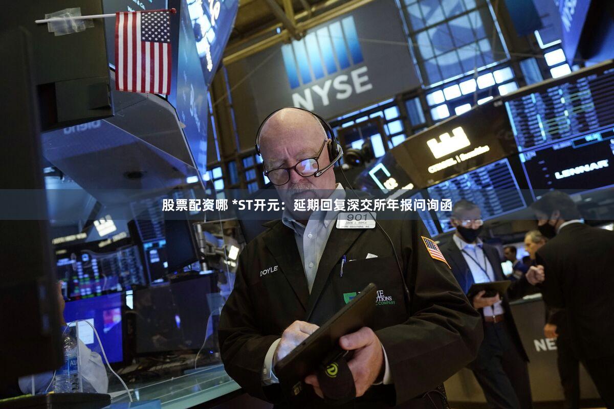 股票配资哪 *ST开元：延期回复深交所年报问询函