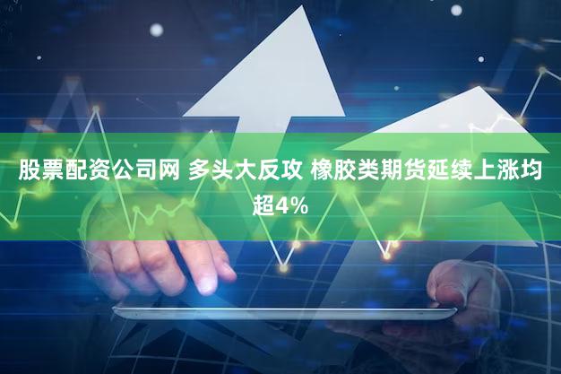 股票配资公司网 多头大反攻 橡胶类期货延续上涨均超4%