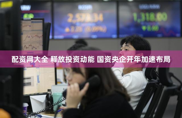 配资网大全 释放投资动能 国资央企开年加速布局
