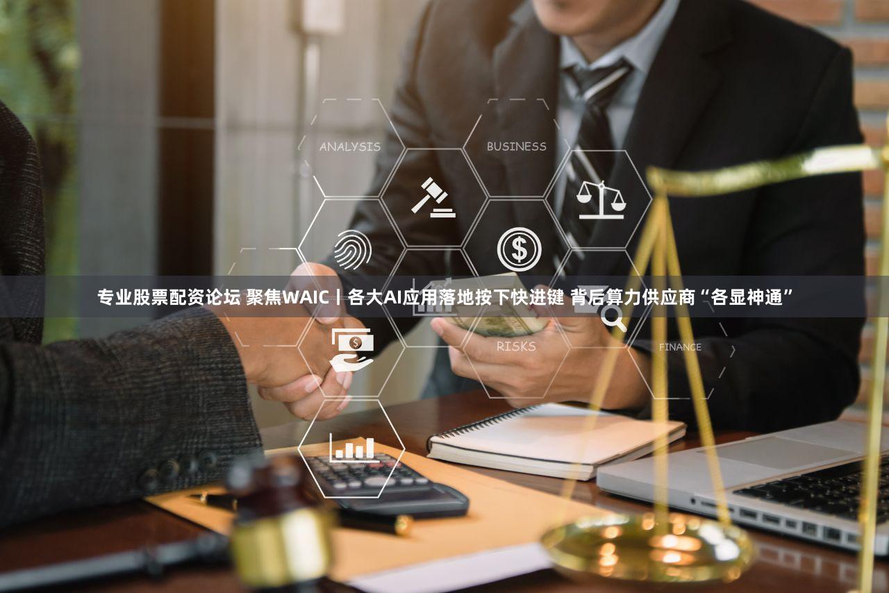 专业股票配资论坛 聚焦WAIC丨各大AI应用落地按下快进键 背后算力供应商“各显神通”