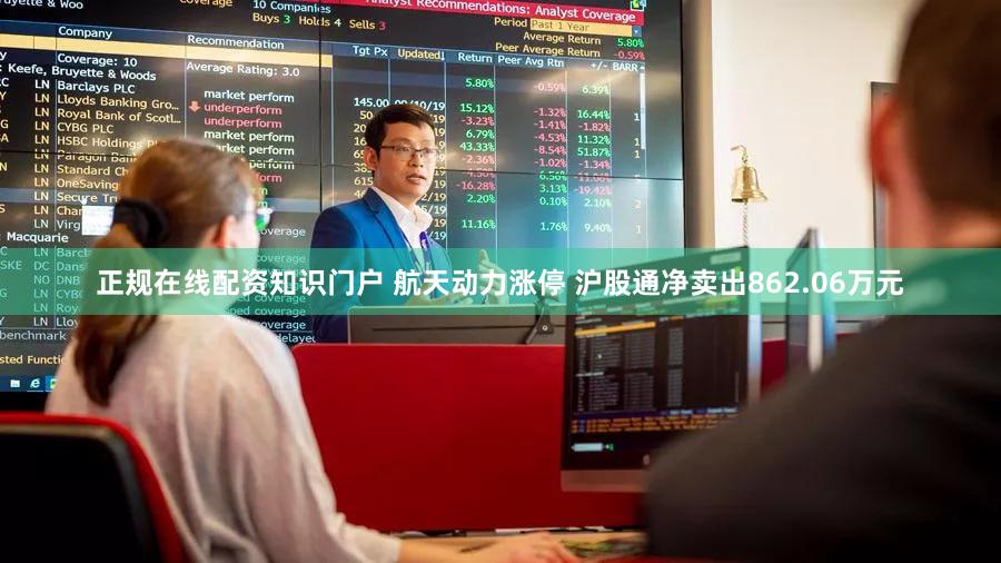 正规在线配资知识门户 航天动力涨停 沪股通净卖出862.06万元