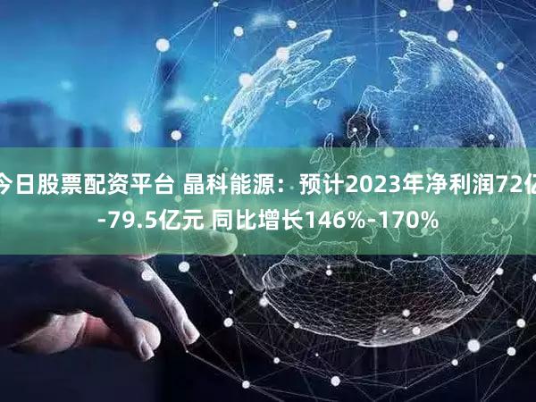 今日股票配资平台 晶科能源：预计2023年净利润72亿-79.5亿元 同比增长146%-170%