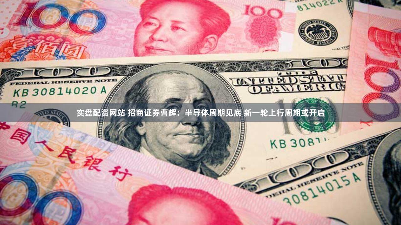 实盘配资网站 招商证券曹辉：半导体周期见底 新一轮上行周期或开启