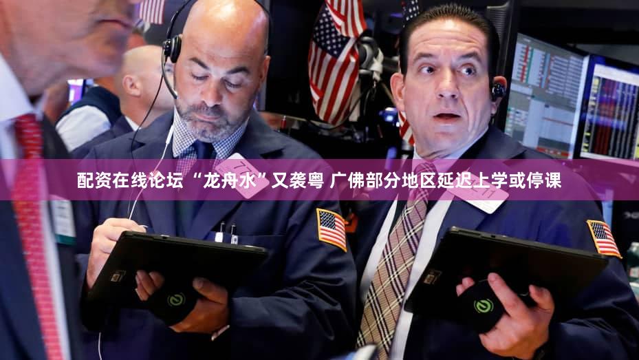 配资在线论坛 “龙舟水”又袭粤 广佛部分地区延迟上学或停课