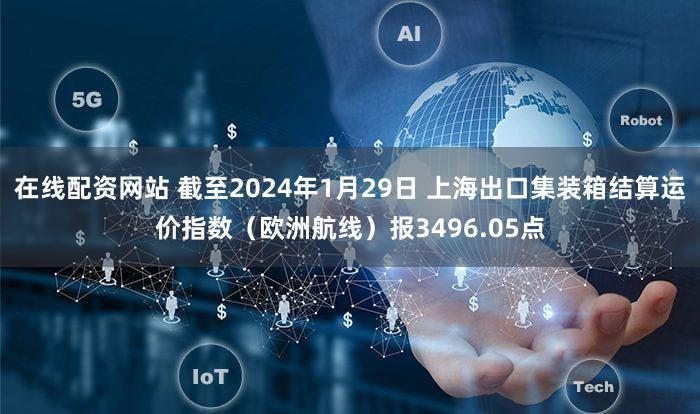 在线配资网站 截至2024年1月29日 上海出口集装箱结算运价指数（欧洲航线）报3496.05点