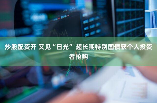 炒股配资开 又见“日光” 超长期特别国债获个人投资者抢购