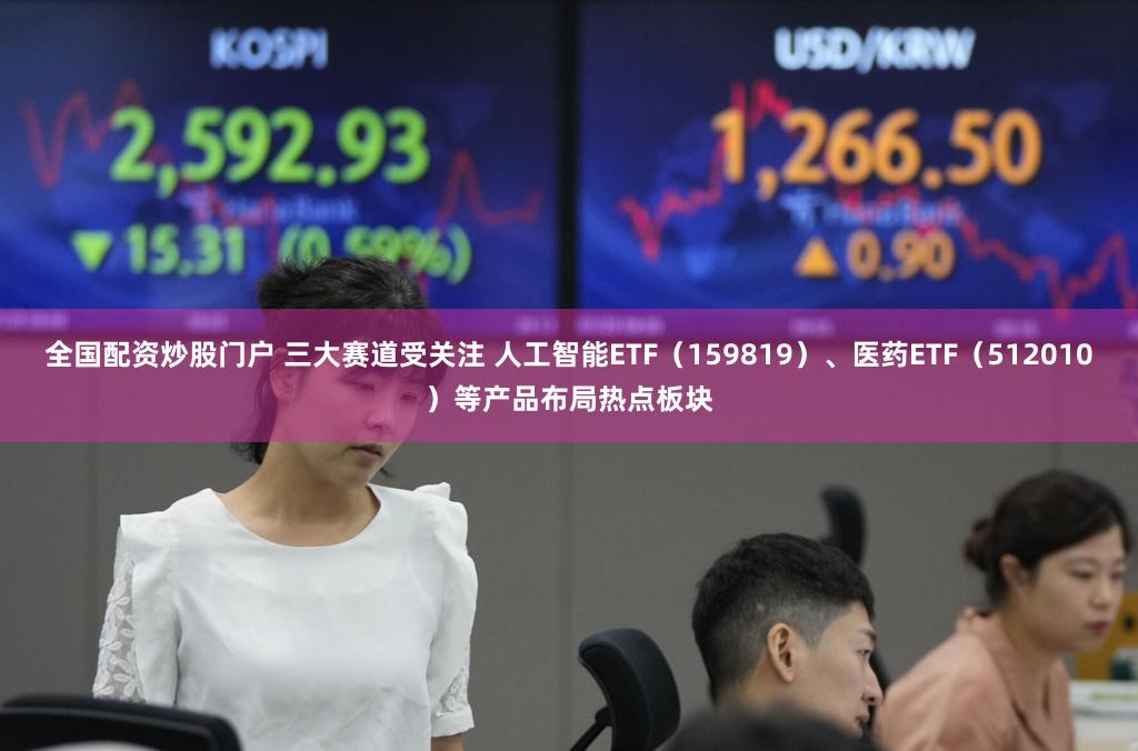 全国配资炒股门户 三大赛道受关注 人工智能ETF（159819）、医药ETF（512010）等产品布局热点板块