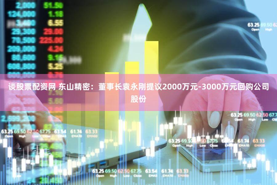 谈股票配资网 东山精密：董事长袁永刚提议2000万元-3000万元回购公司股份