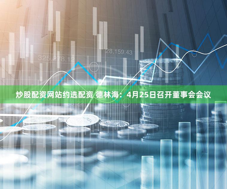 炒股配资网站约选配资 德林海：4月25日召开董事会会议