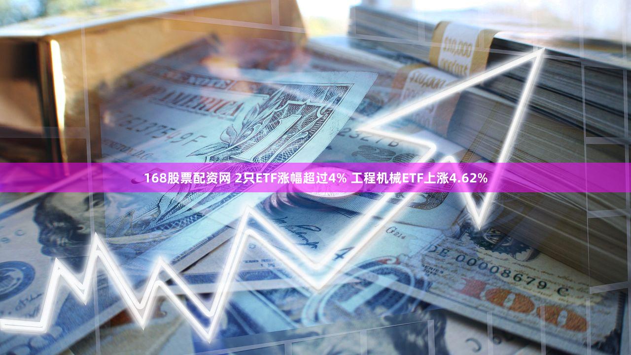 168股票配资网 2只ETF涨幅超过4% 工程机械ETF上涨4.62%