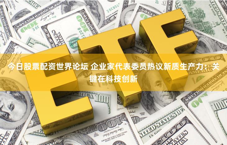 今日股票配资世界论坛 企业家代表委员热议新质生产力：关键在科技创新