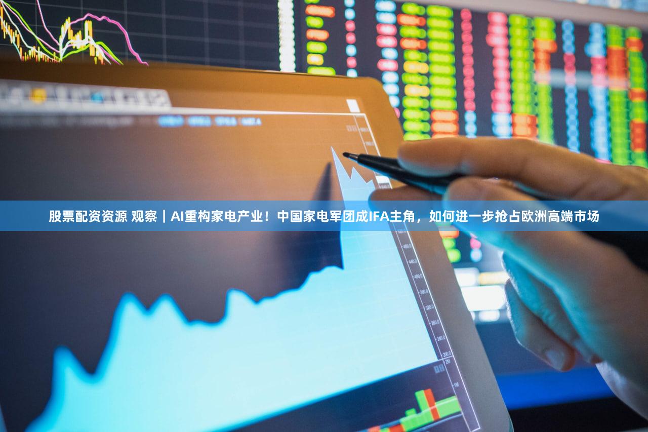 股票配资资源 观察｜AI重构家电产业！中国家电军团成IFA主角，如何进一步抢占欧洲高端市场