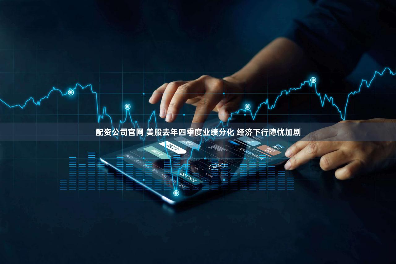 配资公司官网 美股去年四季度业绩分化 经济下行隐忧加剧