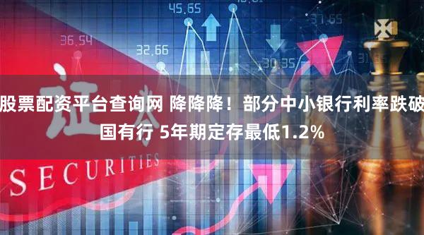 股票配资平台查询网 降降降！部分中小银行利率跌破国有行 5年期定存最低1.2%