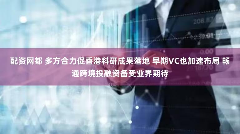 配资网都 多方合力促香港科研成果落地 早期VC也加速布局 畅通跨境投融资备受业界期待