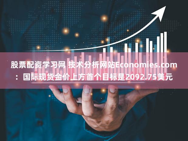 股票配资学习网 技术分析网站Economies.com：国际现货金价上方首个目标是2092.75美元