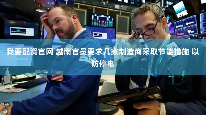 我要配资官网 越南官员要求几家制造商采取节能措施 以防停电