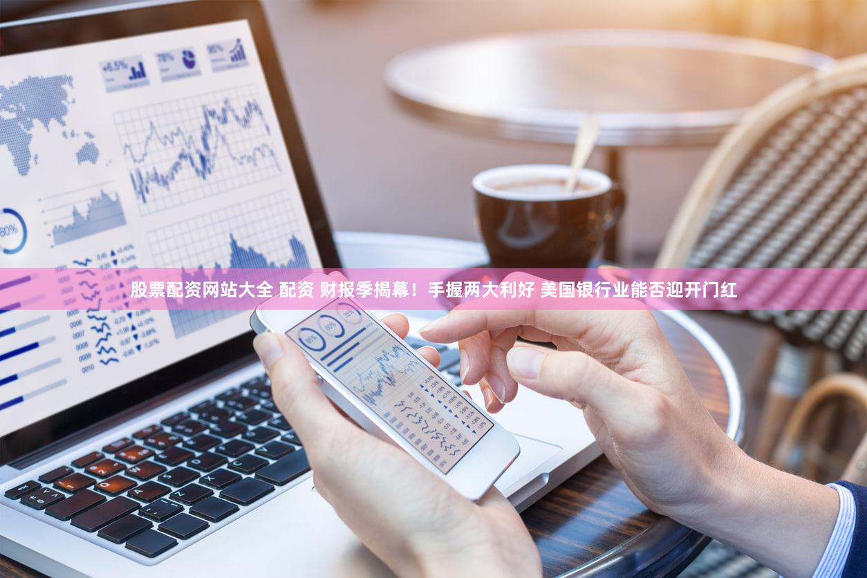 股票配资网站大全 配资 财报季揭幕！手握两大利好 美国银行业能否迎开门红