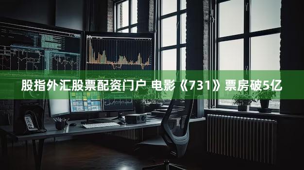 股指外汇股票配资门户 电影《731》票房破5亿