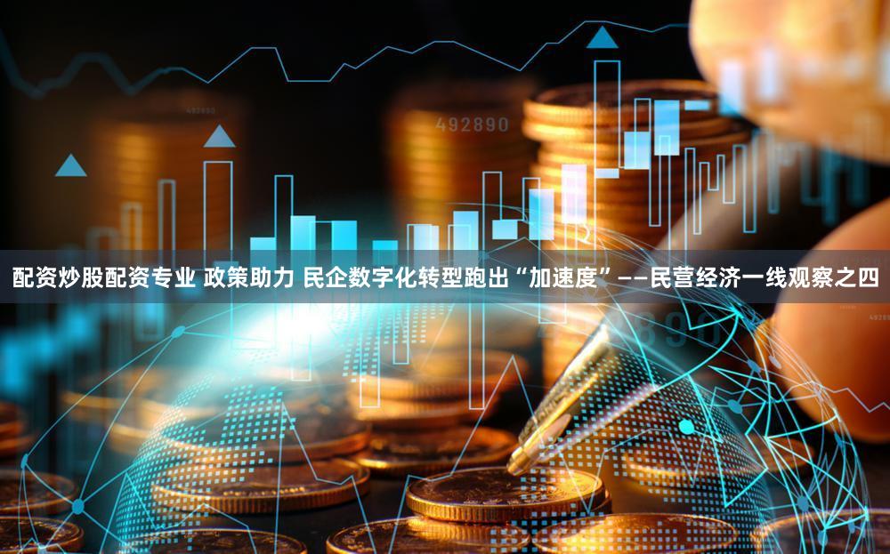 配资炒股配资专业 政策助力 民企数字化转型跑出“加速度”——民营经济一线观察之四