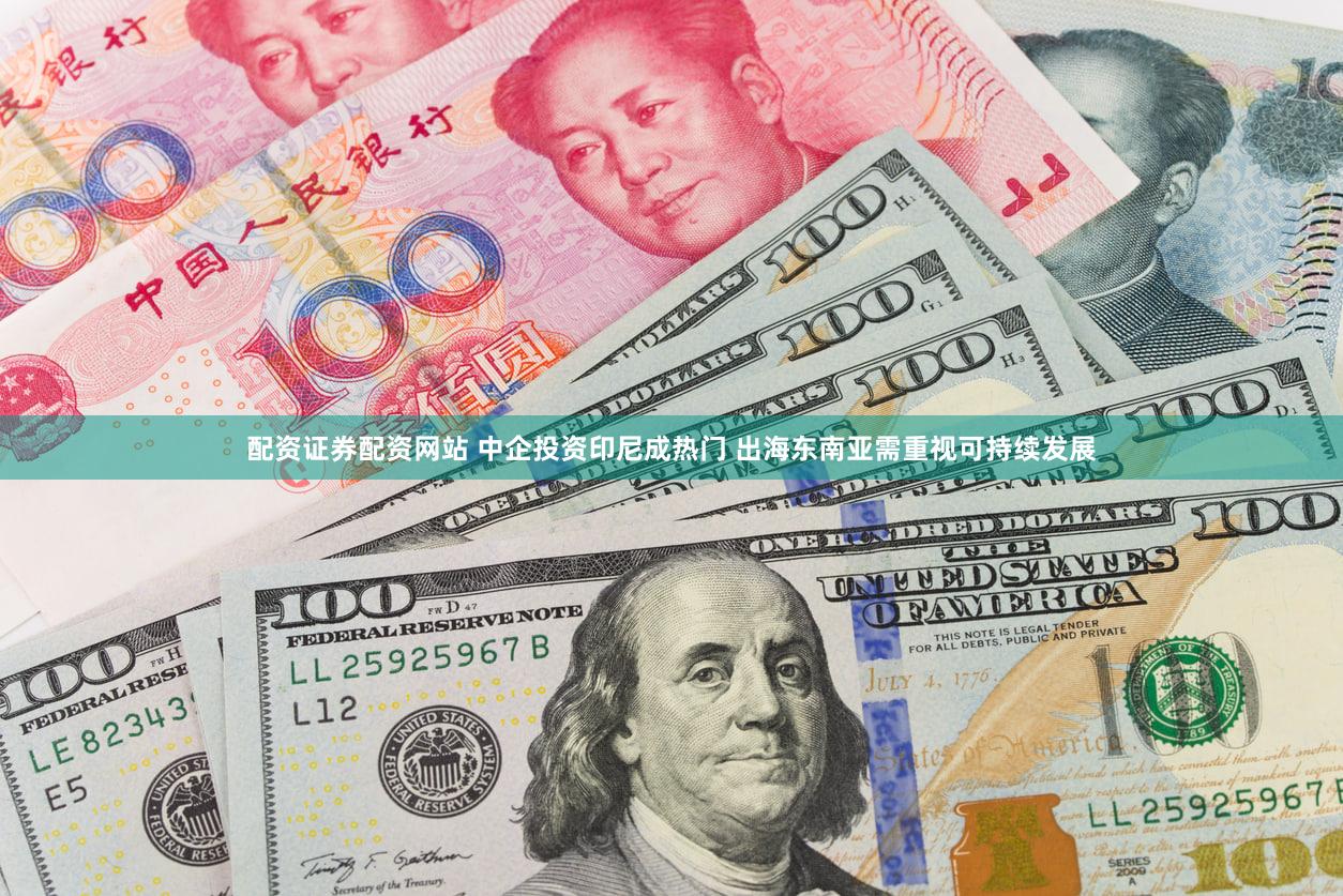 配资证券配资网站 中企投资印尼成热门 出海东南亚需重视可持续发展