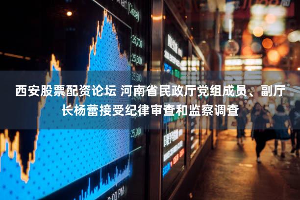 西安股票配资论坛 河南省民政厅党组成员、副厅长杨蕾接受纪律审查和监察调查