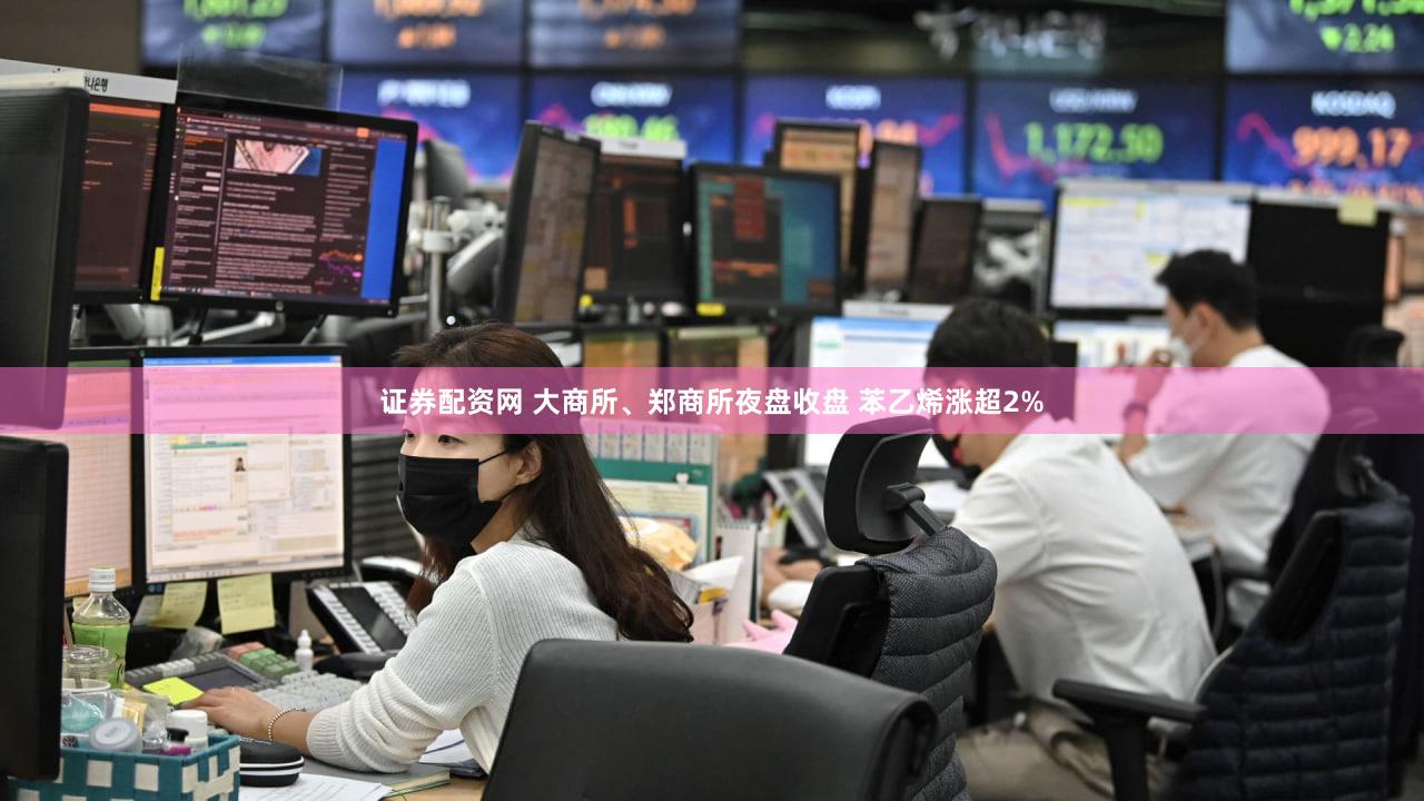 证券配资网 大商所、郑商所夜盘收盘 苯乙烯涨超2%
