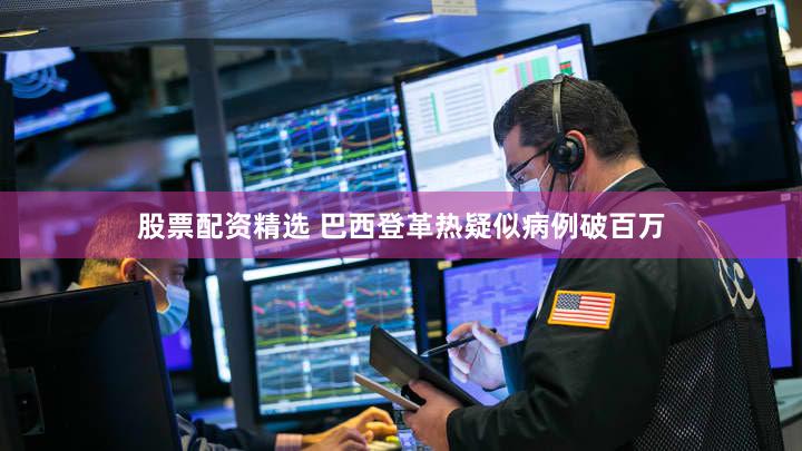 股票配资精选 巴西登革热疑似病例破百万