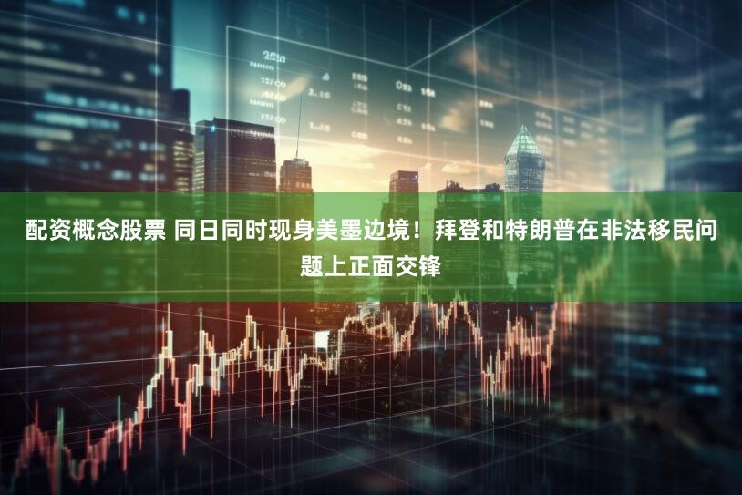 配资概念股票 同日同时现身美墨边境！拜登和特朗普在非法移民问题上正面交锋