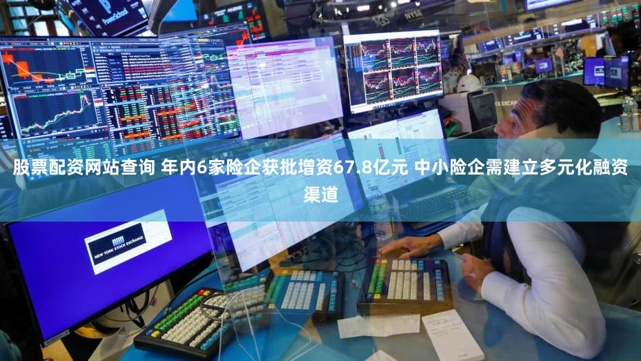 股票配资网站查询 年内6家险企获批增资67.8亿元 中小险企需建立多元化融资渠道