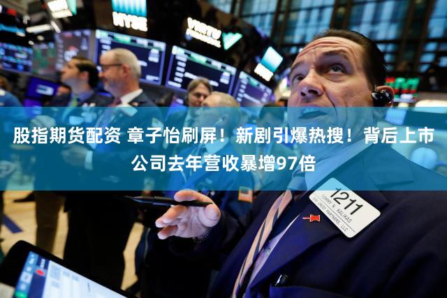 股指期货配资 章子怡刷屏！新剧引爆热搜！背后上市公司去年营收暴增97倍