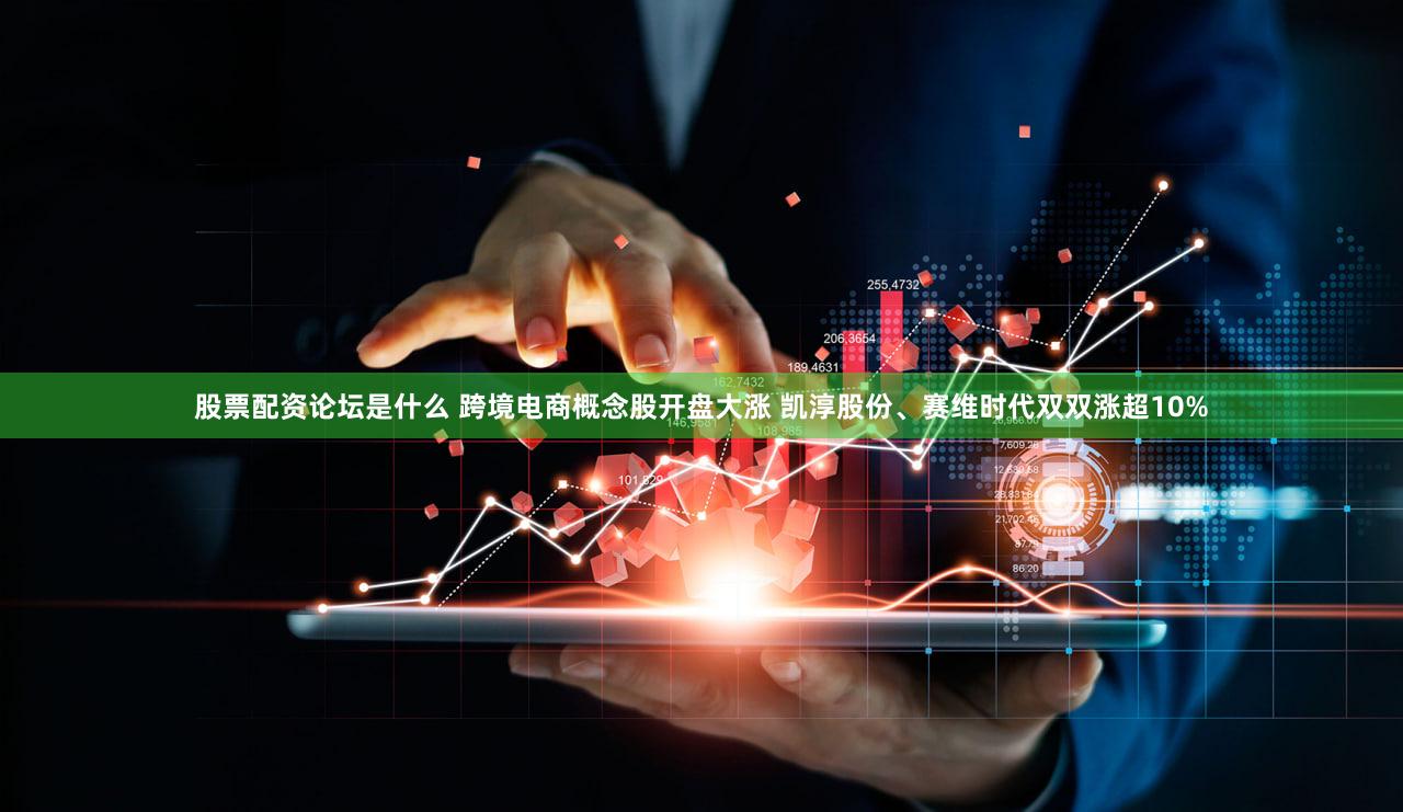 股票配资论坛是什么 跨境电商概念股开盘大涨 凯淳股份、赛维时代双双涨超10%