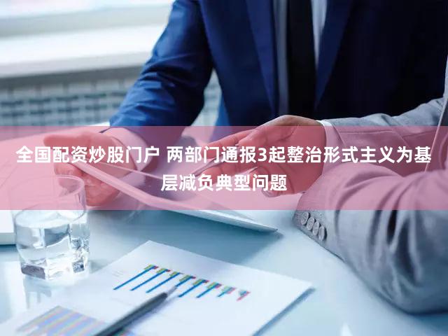 全国配资炒股门户 两部门通报3起整治形式主义为基层减负典型问题