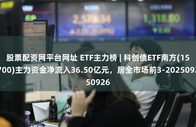 股票配资网平台网址 ETF主力榜 | 科创债ETF南方(159700)主力资金净流入36.50亿元，居全市场前3-20250926