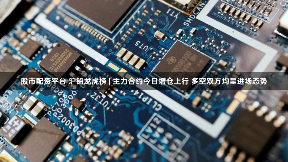 股市配资平台 沪铅龙虎榜 | 主力合约今日增仓上行 多空双方均呈进场态势
