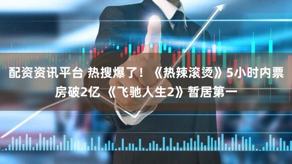 配资资讯平台 热搜爆了！《热辣滚烫》5小时内票房破2亿 《飞驰人生2》暂居第一