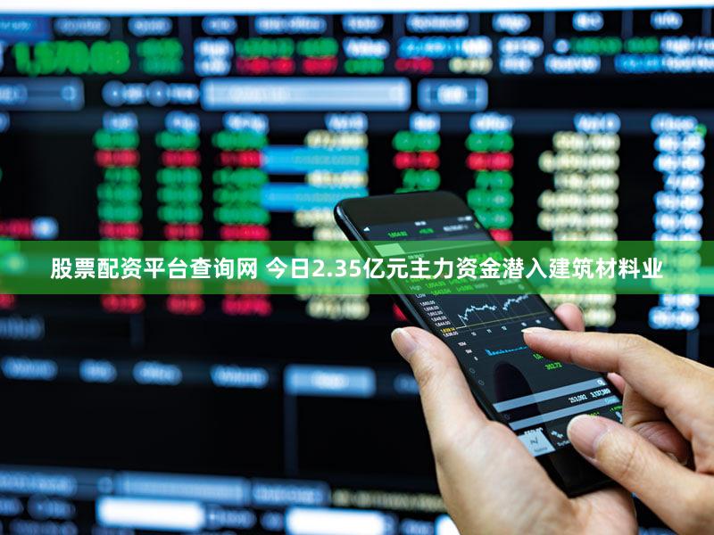 股票配资平台查询网 今日2.35亿元主力资金潜入建筑材料业
