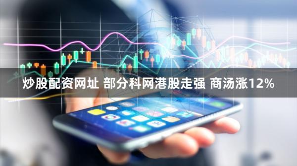 炒股配资网址 部分科网港股走强 商汤涨12%