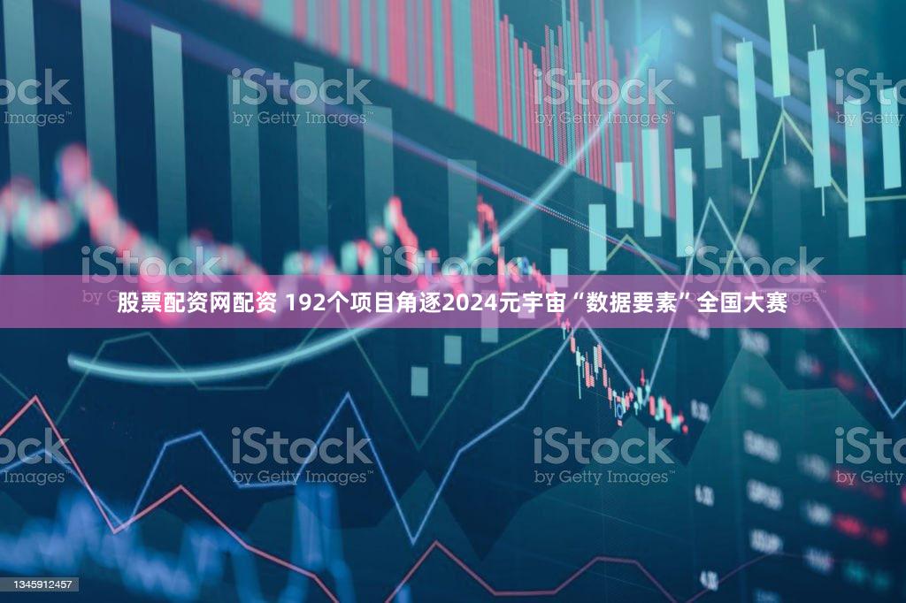 股票配资网配资 192个项目角逐2024元宇宙“数据要素”全国大赛