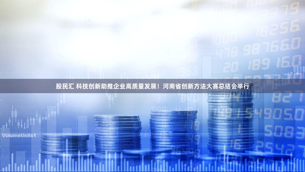 股民汇 科技创新助推企业高质量发展！河南省创新方法大赛总结会举行