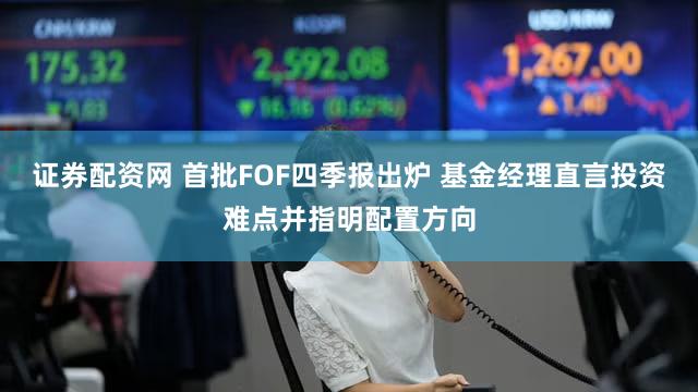 证券配资网 首批FOF四季报出炉 基金经理直言投资难点并指明配置方向