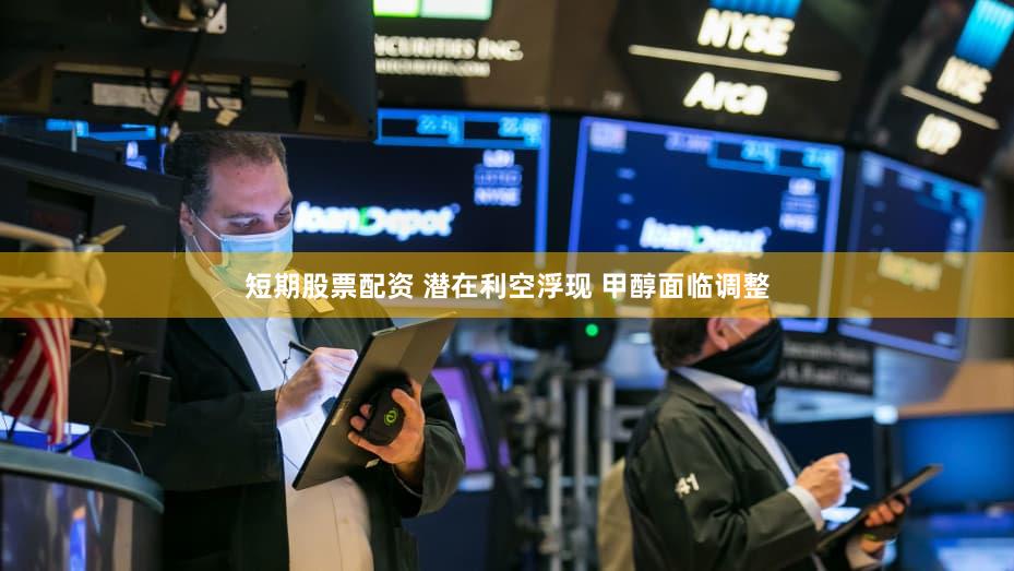 短期股票配资 潜在利空浮现 甲醇面临调整