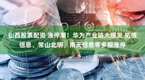山西股票配资 涨停潮！华为产业链大爆发 拓维信息、常山北明、南天信息等多股涨停