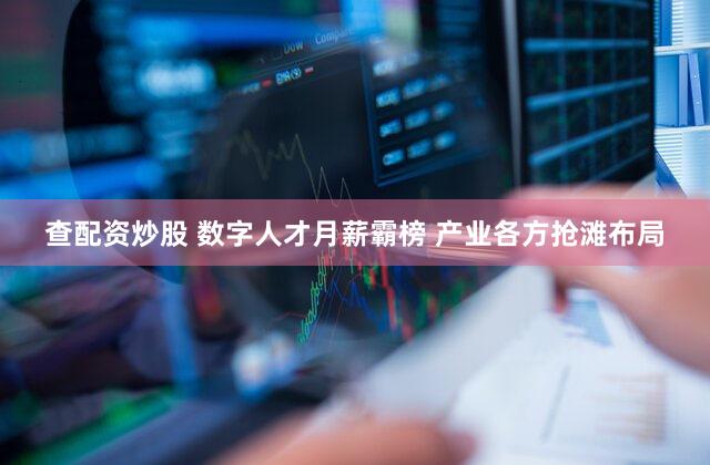 查配资炒股 数字人才月薪霸榜 产业各方抢滩布局